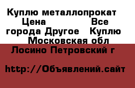 Куплю металлопрокат › Цена ­ 800 000 - Все города Другое » Куплю   . Московская обл.,Лосино-Петровский г.